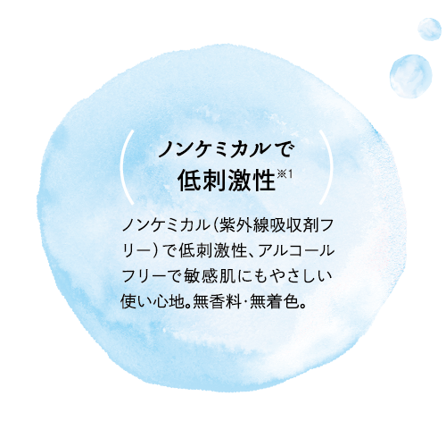 ノンケミカルで低刺激性※1　ノンケミカル（紫外線吸収剤フリー）で低刺激性、アルコールフリーで敏感肌にもやさしい使い心地。無香料・無着色。