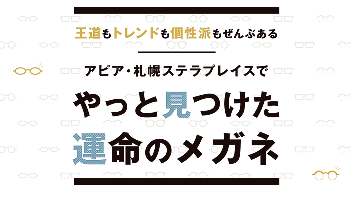 王道もトレンドも個性派もぜんぶある。アピア・札幌ステラプレイスでやっとみつけた運命のメガネ